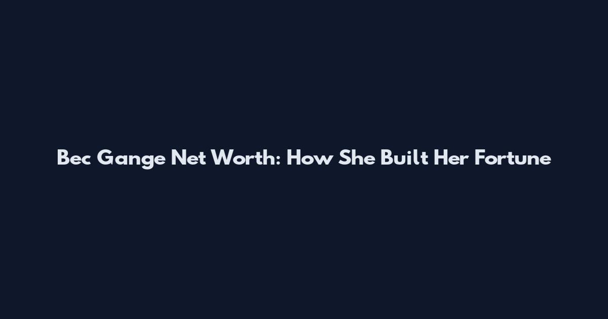 Bec Gange Net Worth: How She Built Her Fortune