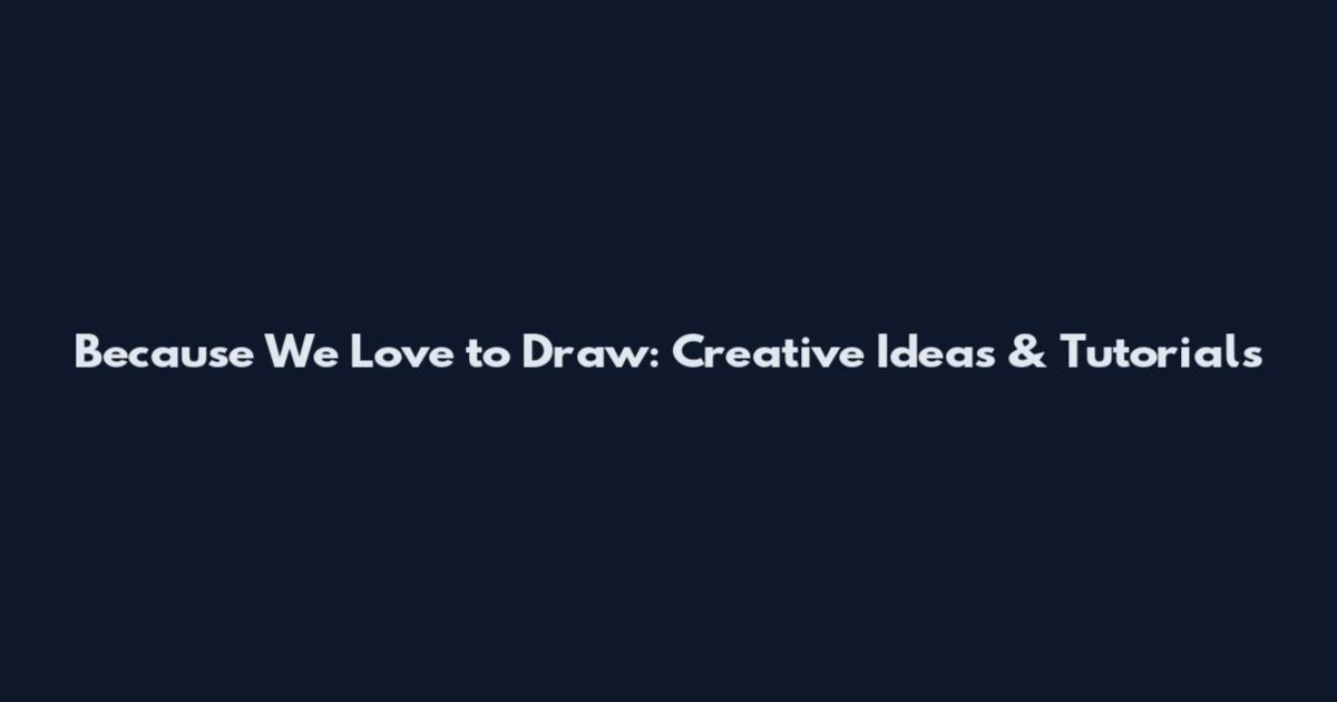 Because We Love to Draw: Creative Ideas & Tutorials