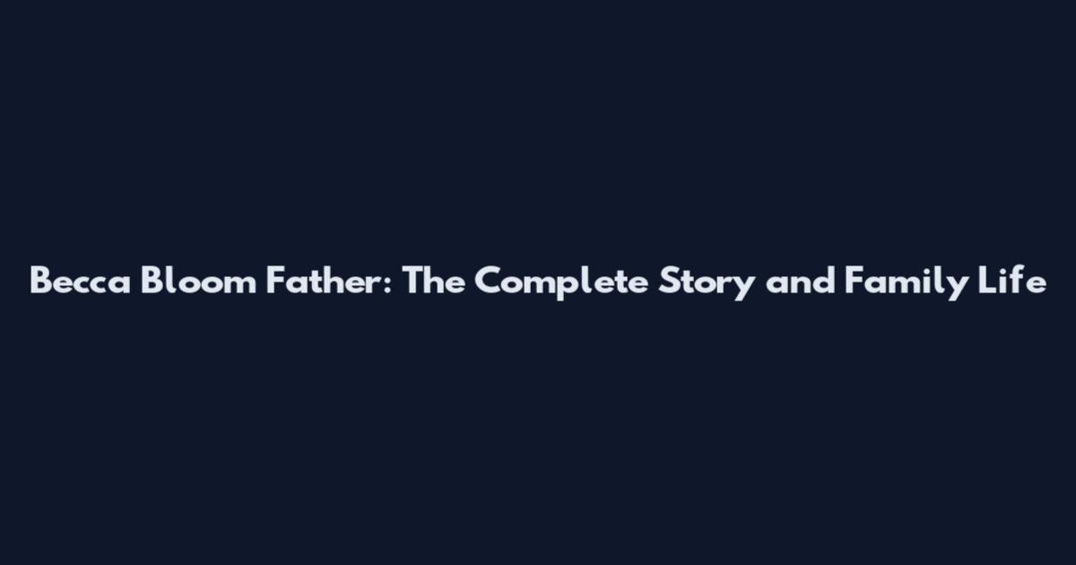Becca Bloom Father: The Complete Story and Family Life