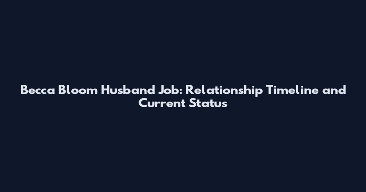 Becca Bloom Husband Job: Relationship Timeline and Current Status