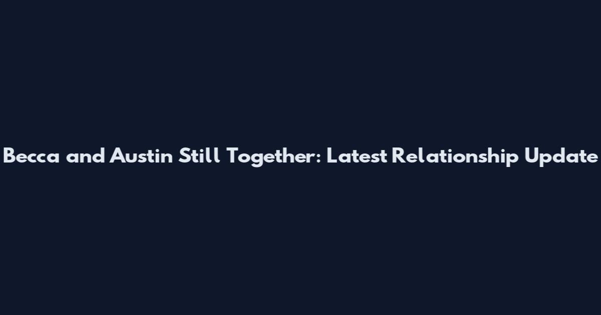 Becca and Austin Still Together: Latest Relationship Update