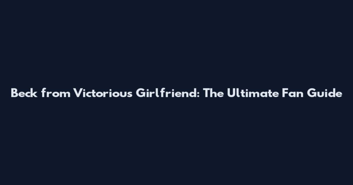Beck from Victorious Girlfriend: The Ultimate Fan Guide