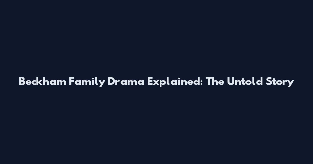 Beckham Family Drama Explained: The Untold Story