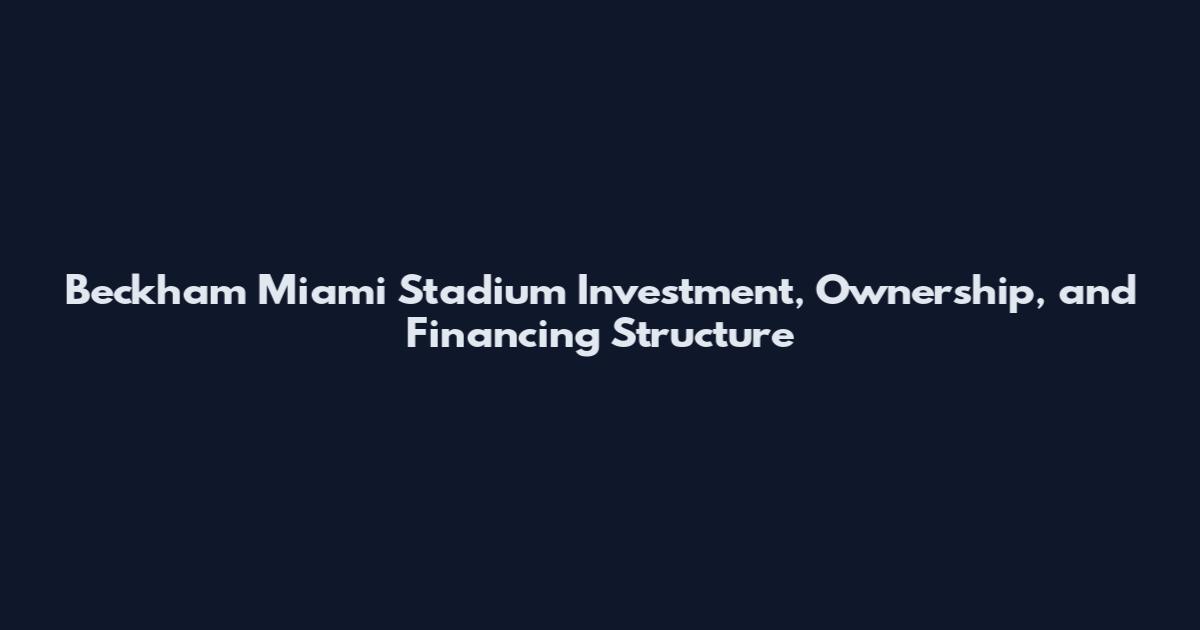 Beckham Miami Stadium Investment, Ownership, and Financing Structure