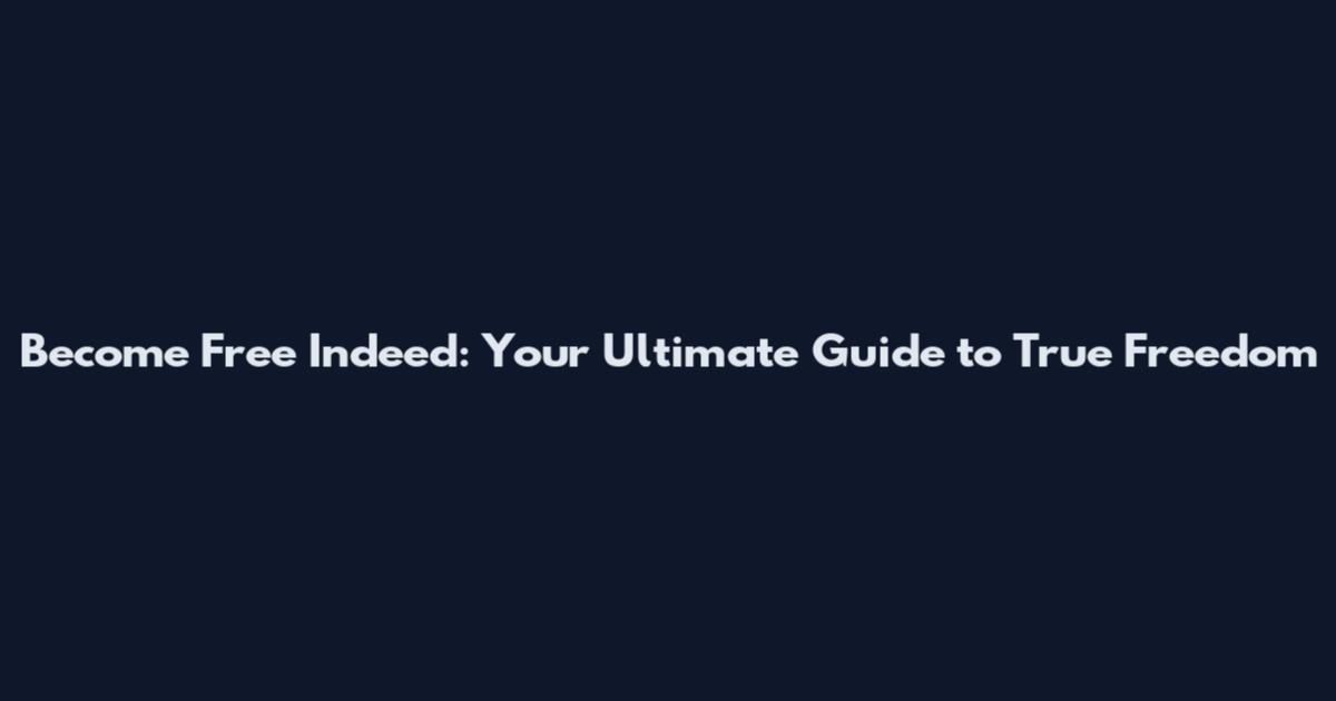 Become Free Indeed: Your Ultimate Guide to True Freedom