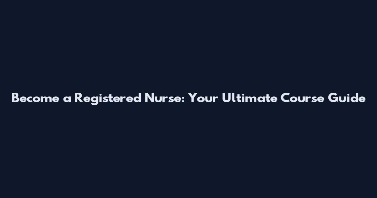 Become a Registered Nurse: Your Ultimate Course Guide