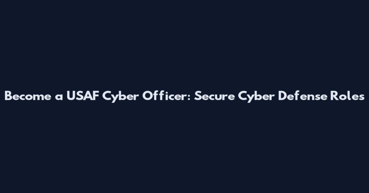 Become a USAF Cyber Officer: Secure Cyber Defense Roles