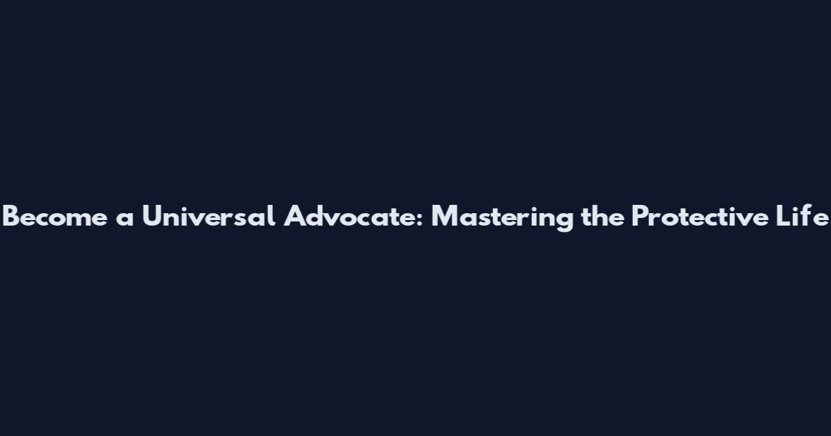 Become a Universal Advocate: Mastering the Protective Life