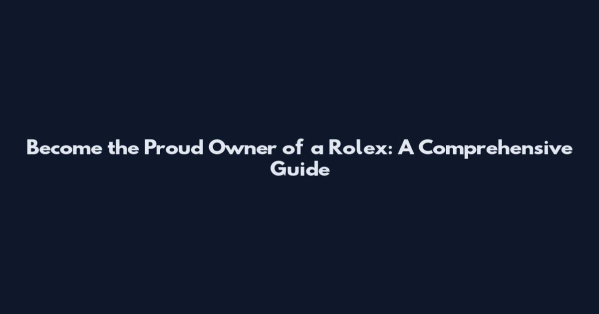 Become the Proud Owner of a Rolex: A Comprehensive Guide