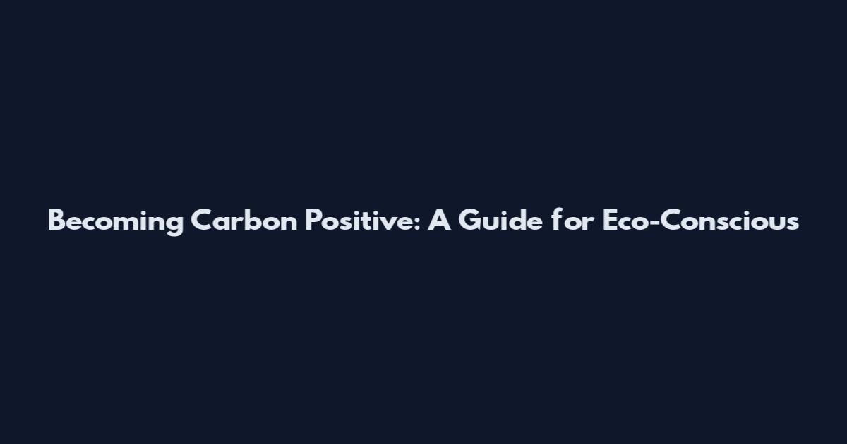 Becoming Carbon Positive: A Guide for Eco-Conscious