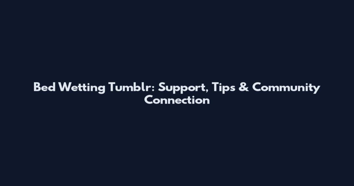Bed Wetting Tumblr: Support, Tips & Community Connection