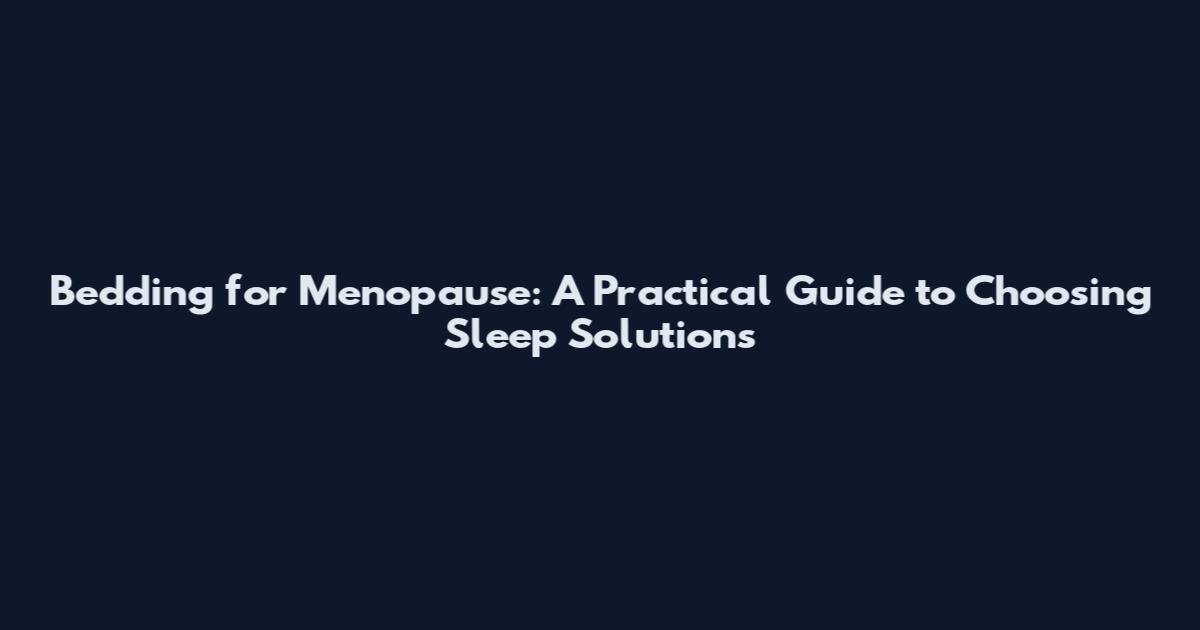 Bedding for Menopause: A Practical Guide to Choosing Sleep Solutions