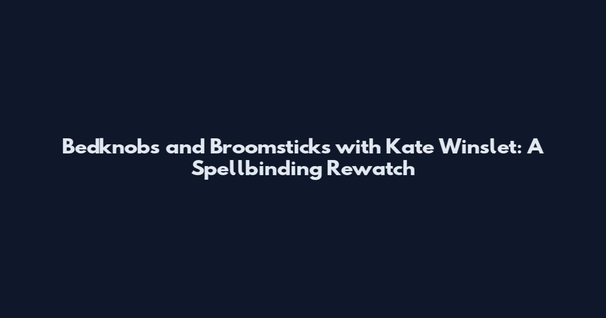 Bedknobs and Broomsticks with Kate Winslet: A Spellbinding Rewatch