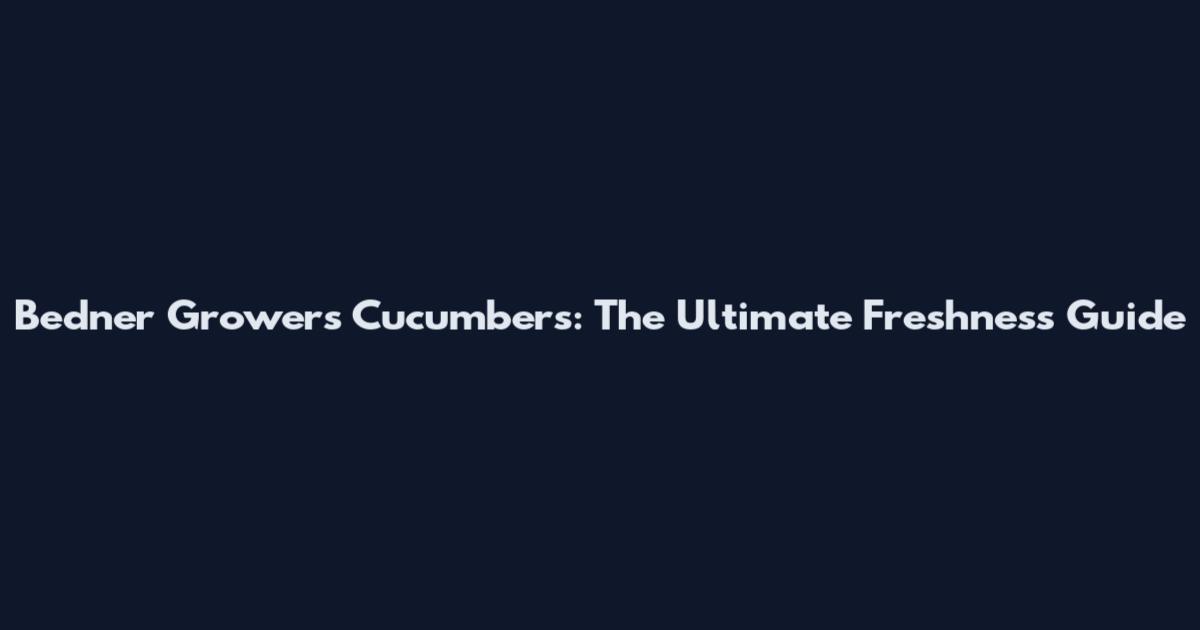 Bedner Growers Cucumbers: The Ultimate Freshness Guide