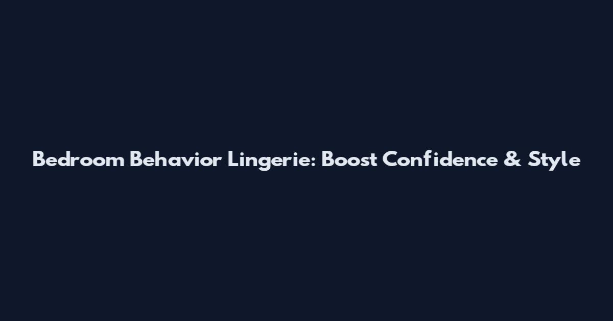 Bedroom Behavior Lingerie: Boost Confidence & Style