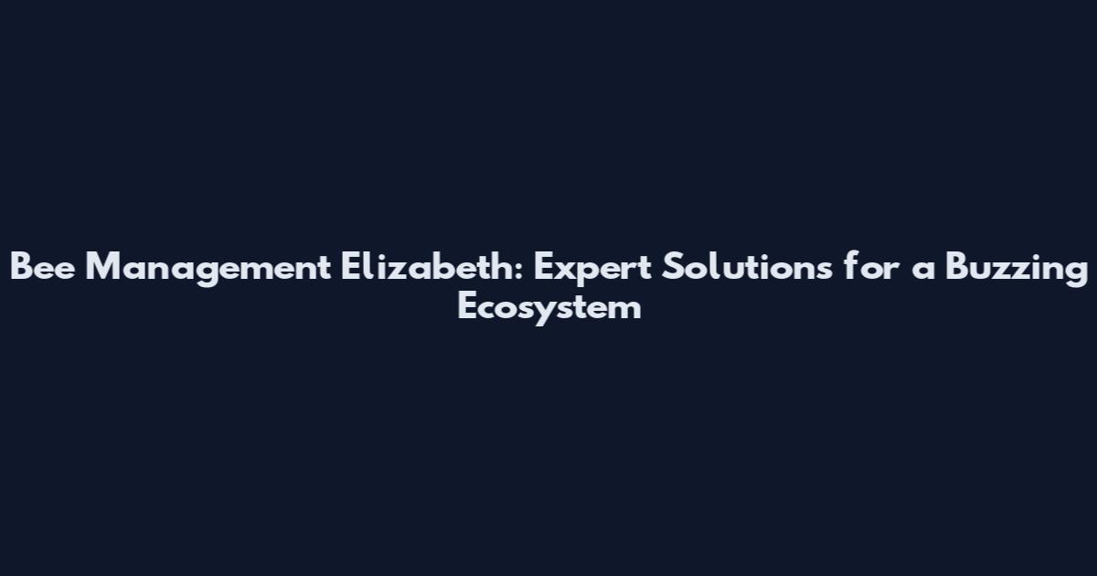 Bee Management Elizabeth: Expert Solutions for a Buzzing Ecosystem