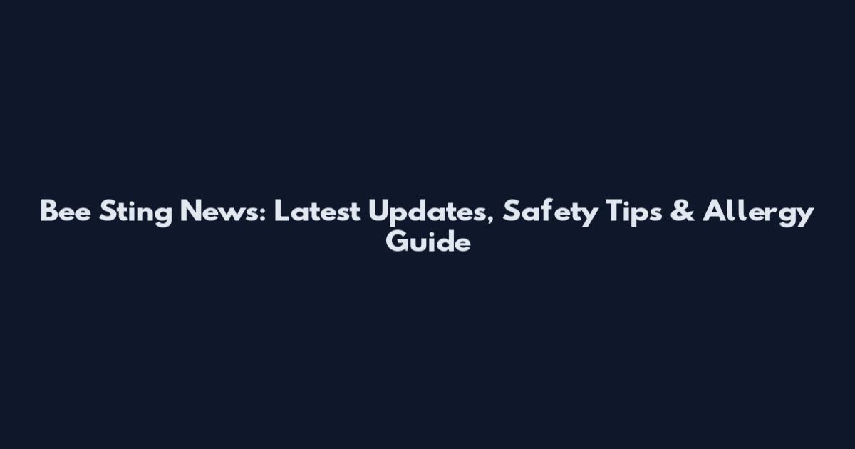 Bee Sting News: Latest Updates, Safety Tips & Allergy Guide
