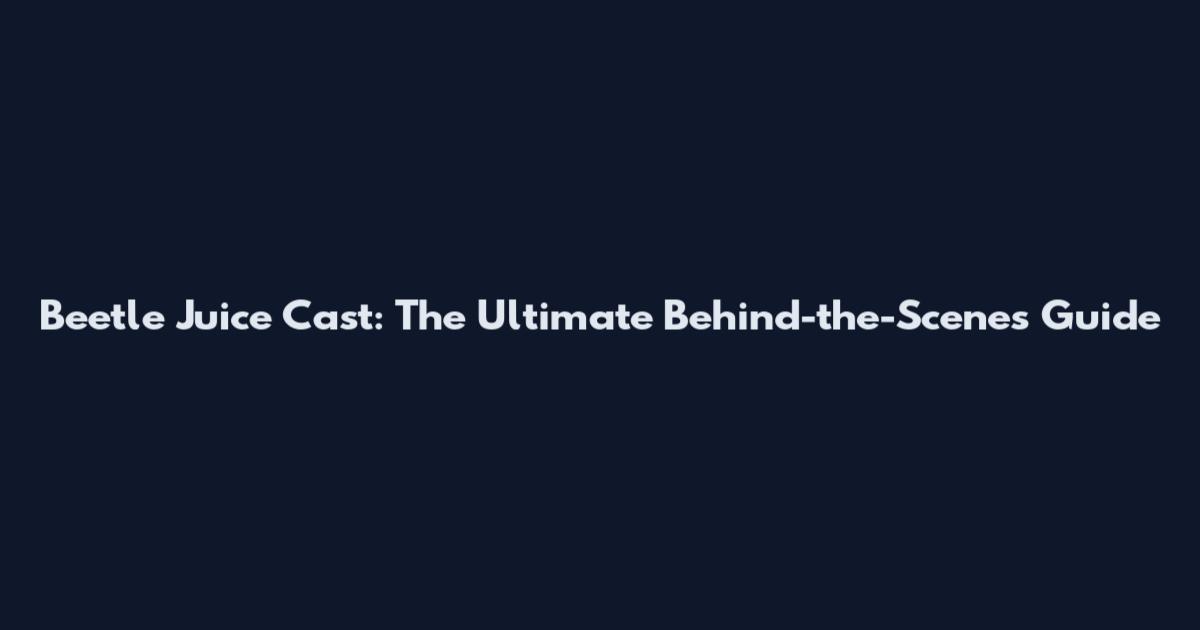 Beetle Juice Cast: The Ultimate Behind-the-Scenes Guide