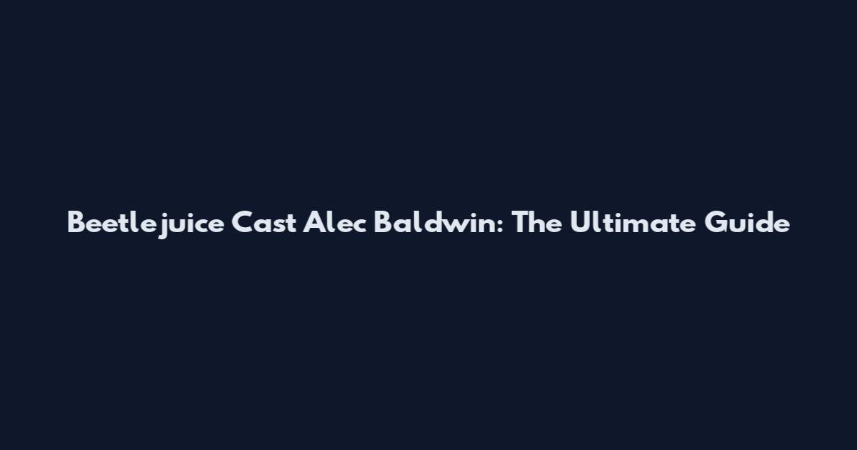 Beetlejuice Cast Alec Baldwin: The Ultimate Guide