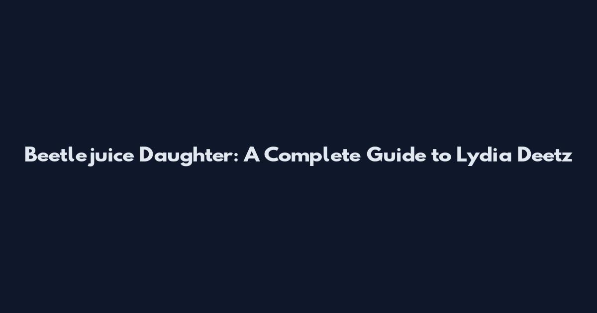 Beetlejuice Daughter: A Complete Guide to Lydia Deetz
