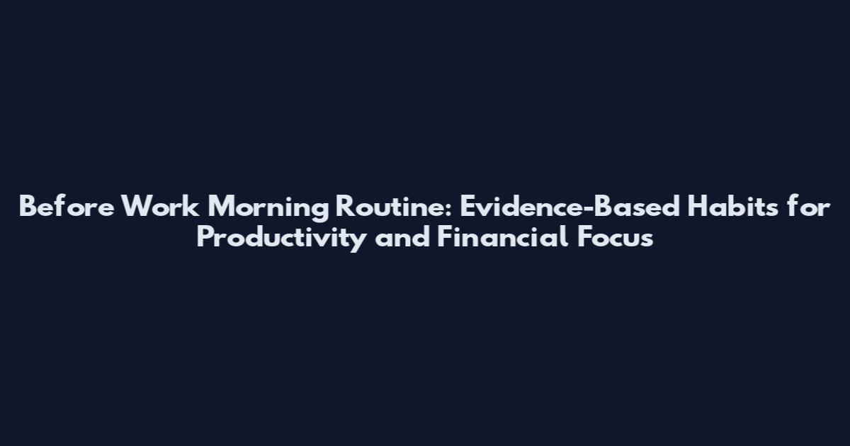 Before Work Morning Routine: Evidence-Based Habits for Productivity and Financial Focus