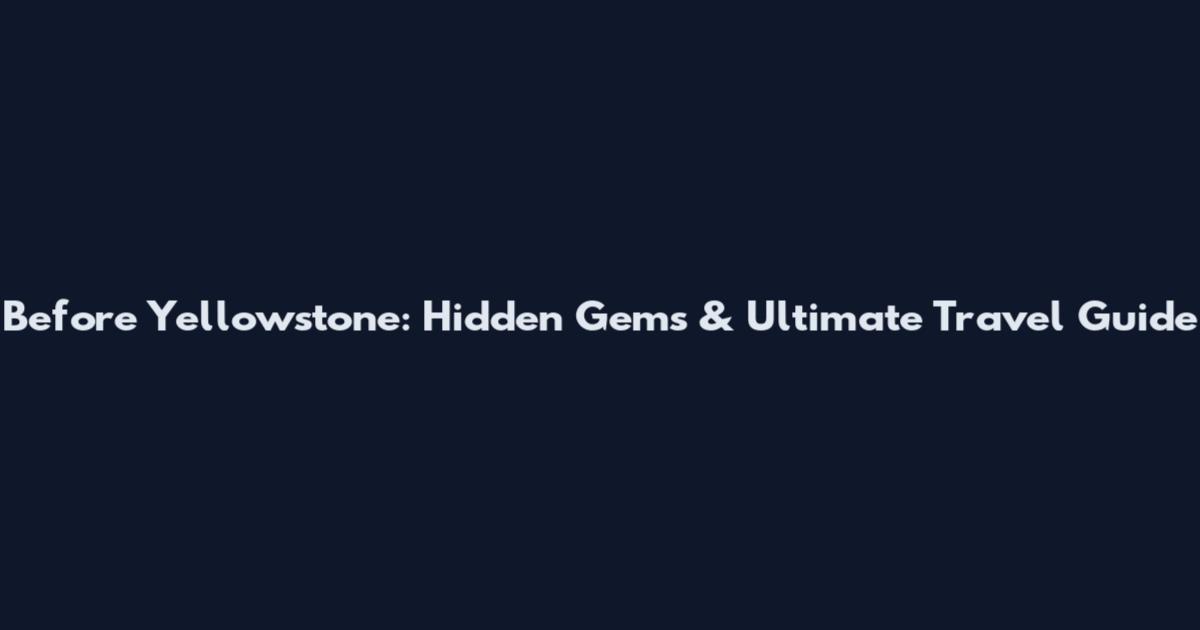 Before Yellowstone: Hidden Gems & Ultimate Travel Guide