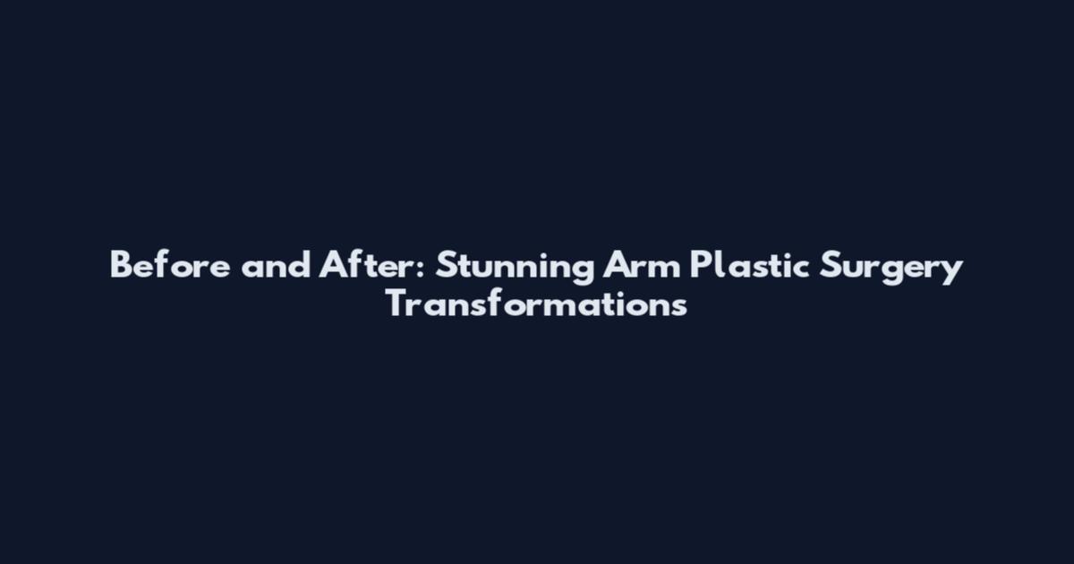 Before and After: Stunning Arm Plastic Surgery Transformations