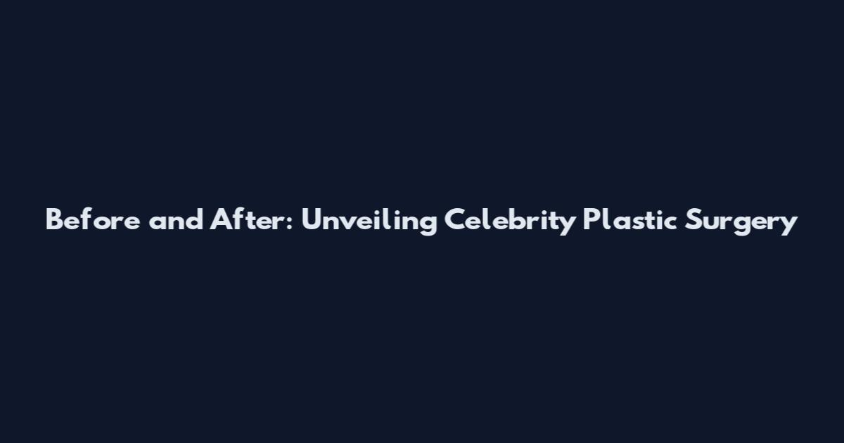Before and After: Unveiling Celebrity Plastic Surgery