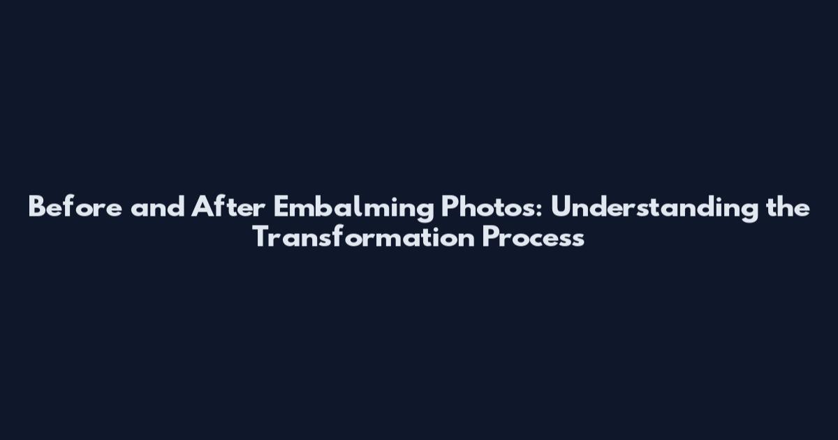 Before and After Embalming Photos: Understanding the Transformation Process