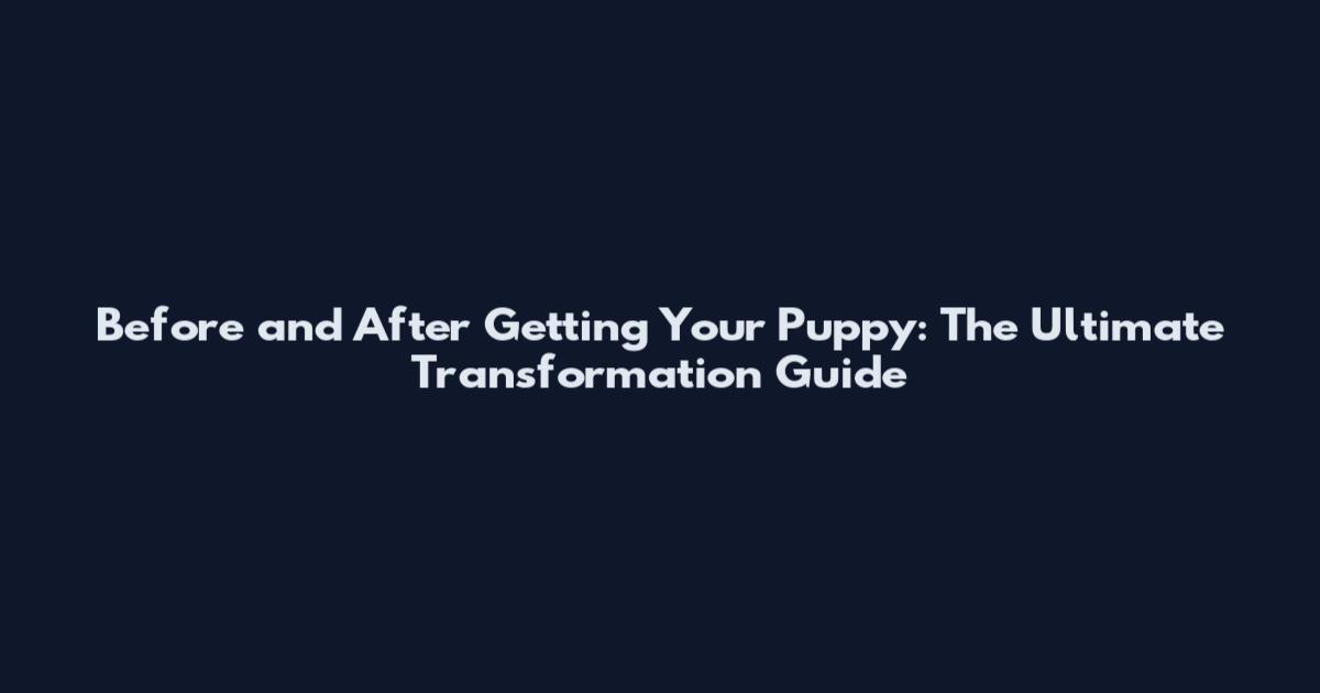 Before and After Getting Your Puppy: The Ultimate Transformation Guide