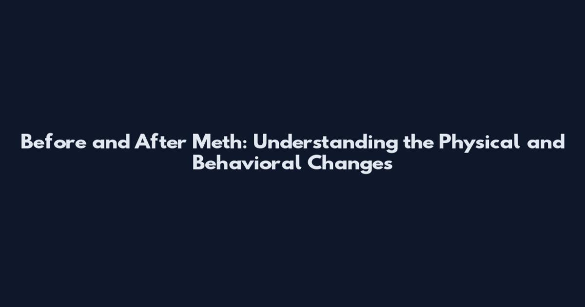Before and After Meth: Understanding the Physical and Behavioral Changes