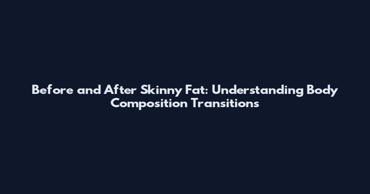 Before and After Skinny Fat: Understanding Body Composition Transitions