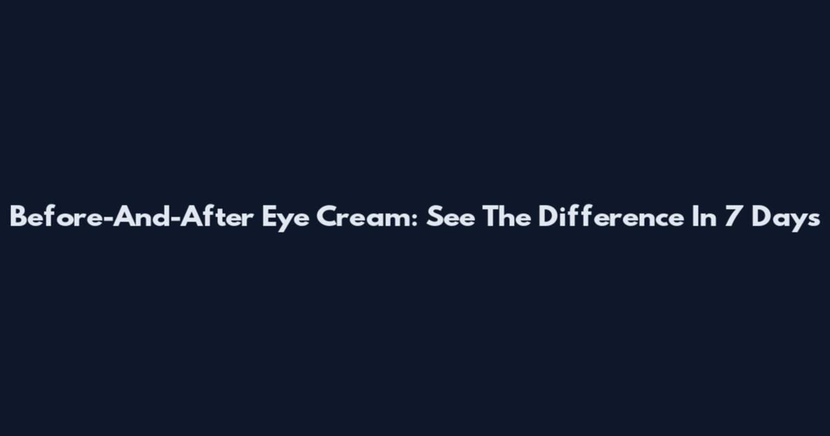 Before-And-After Eye Cream: See The Difference In 7 Days