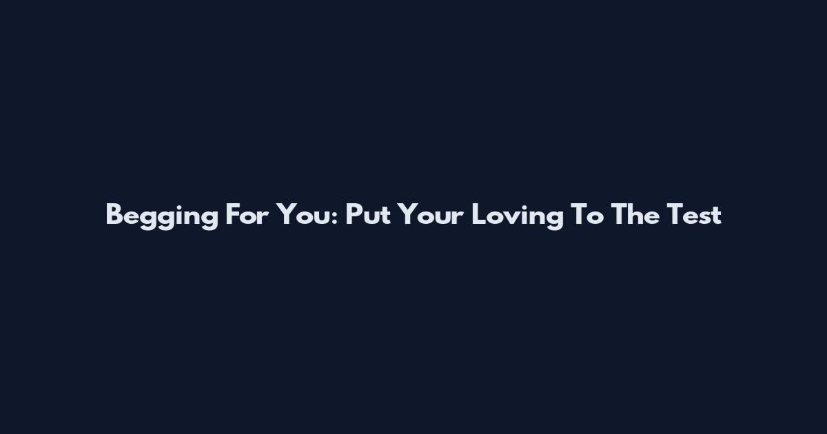 Begging For You: Put Your Loving To The Test