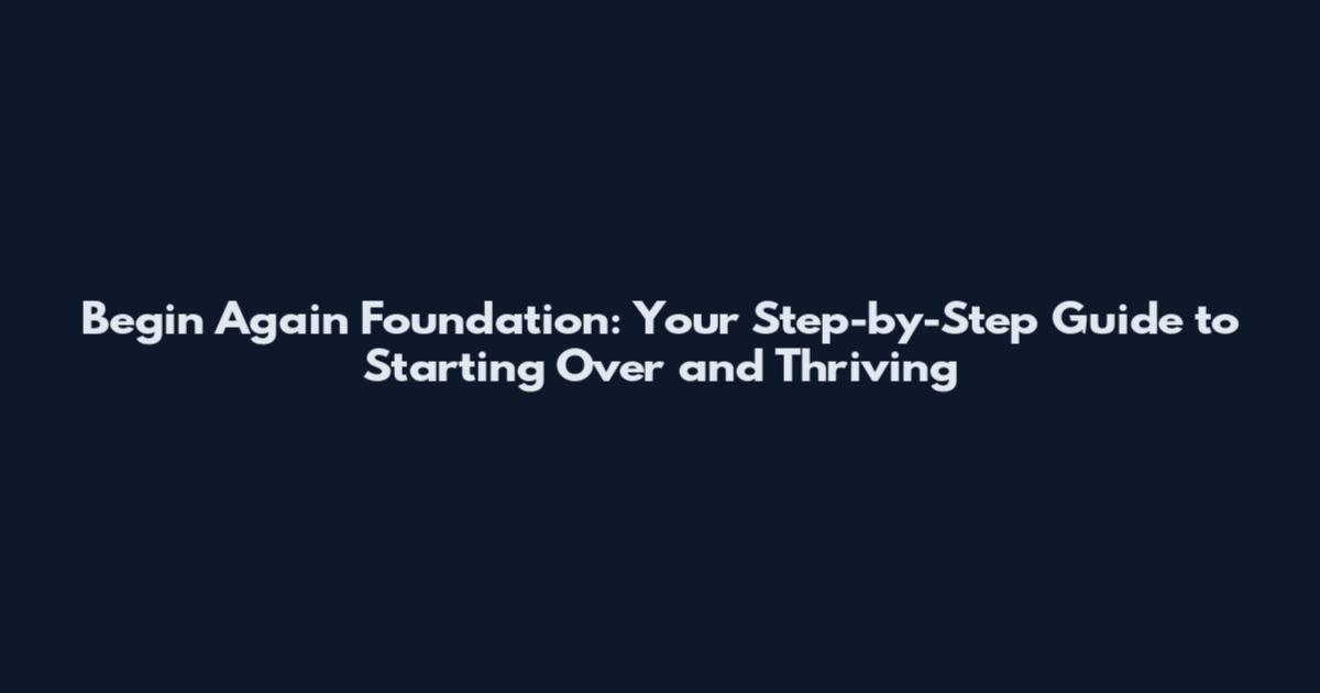 Begin Again Foundation: Your Step-by-Step Guide to Starting Over and Thriving