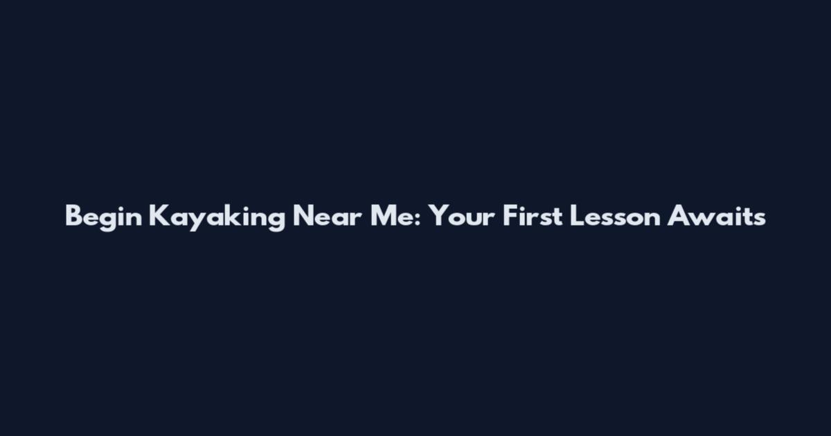 Begin Kayaking Near Me: Your First Lesson Awaits