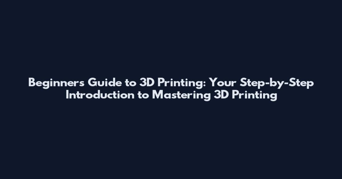 Beginner's Guide to 3D Printing: Your Step-by-Step Introduction to Mastering 3D Printing