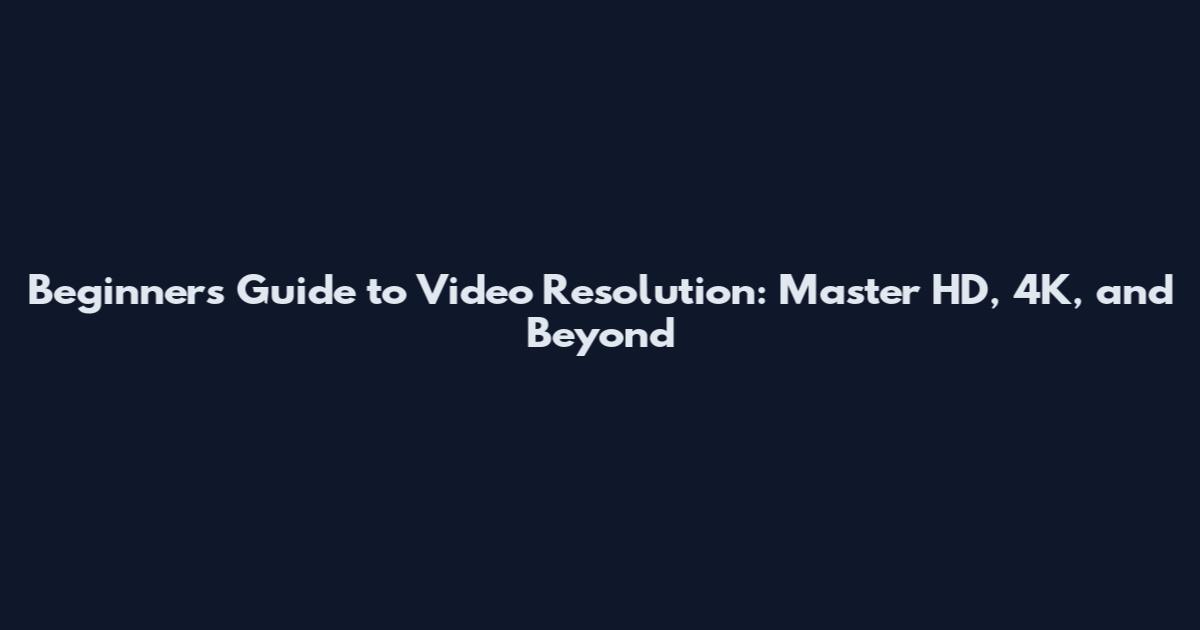 Beginner's Guide to Video Resolution: Master HD, 4K, and Beyond