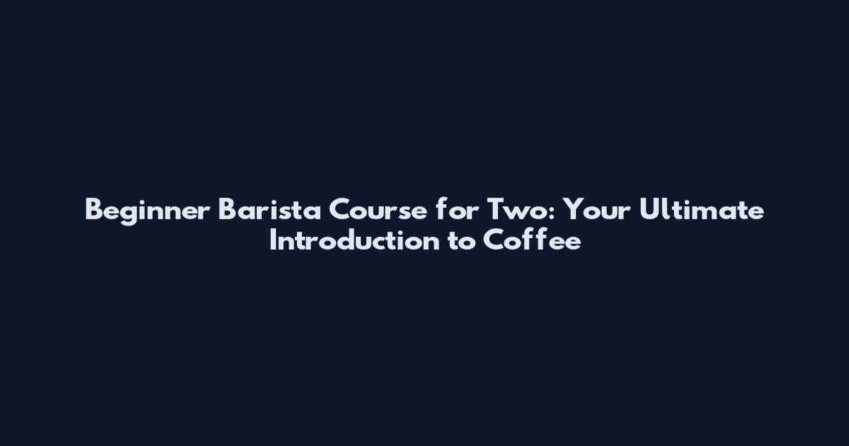 Beginner Barista Course for Two: Your Ultimate Introduction to Coffee