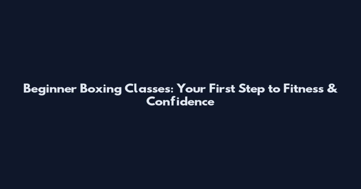 Beginner Boxing Classes: Your First Step to Fitness & Confidence