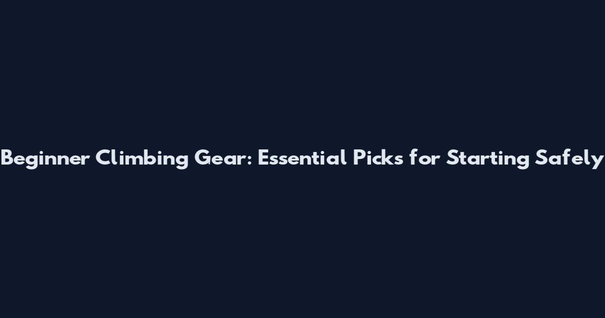 Beginner Climbing Gear: Essential Picks for Starting Safely