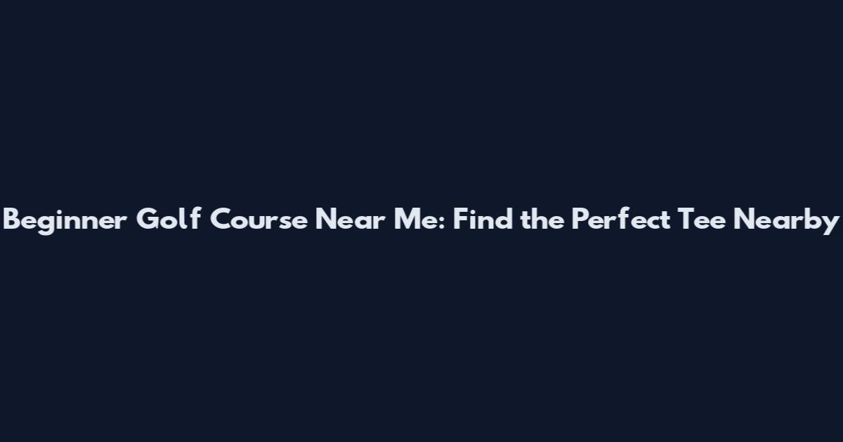 Beginner Golf Course Near Me: Find the Perfect Tee Nearby