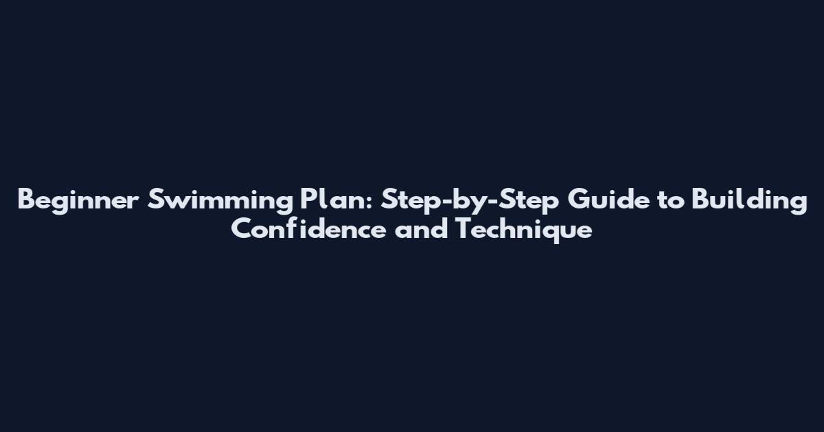 Beginner Swimming Plan: Step-by-Step Guide to Building Confidence and Technique