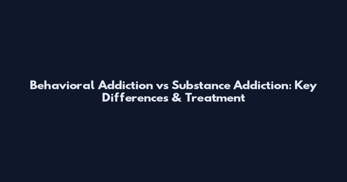 Behavioral Addiction vs Substance Addiction: Key Differences & Treatment