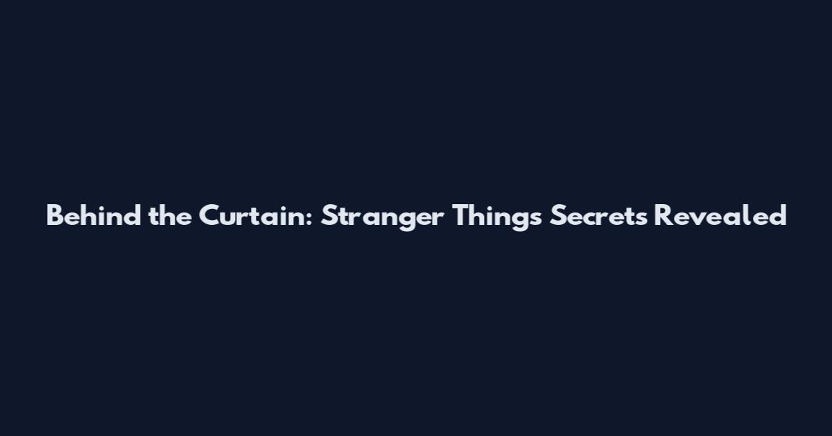 Behind the Curtain: Stranger Things Secrets Revealed
