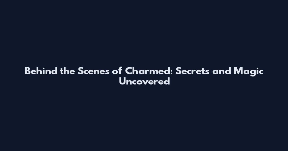 Behind the Scenes of Charmed: Secrets and Magic Uncovered
