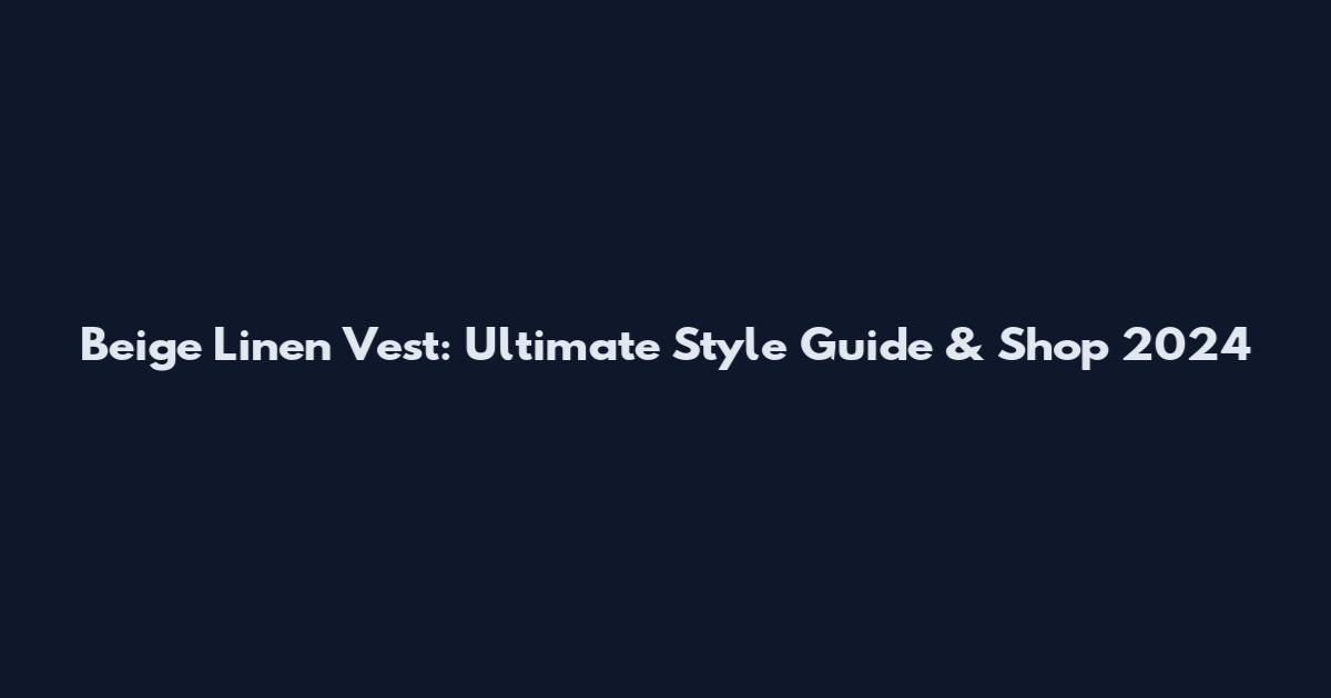 Beige Linen Vest: Ultimate Style Guide & Shop 2024