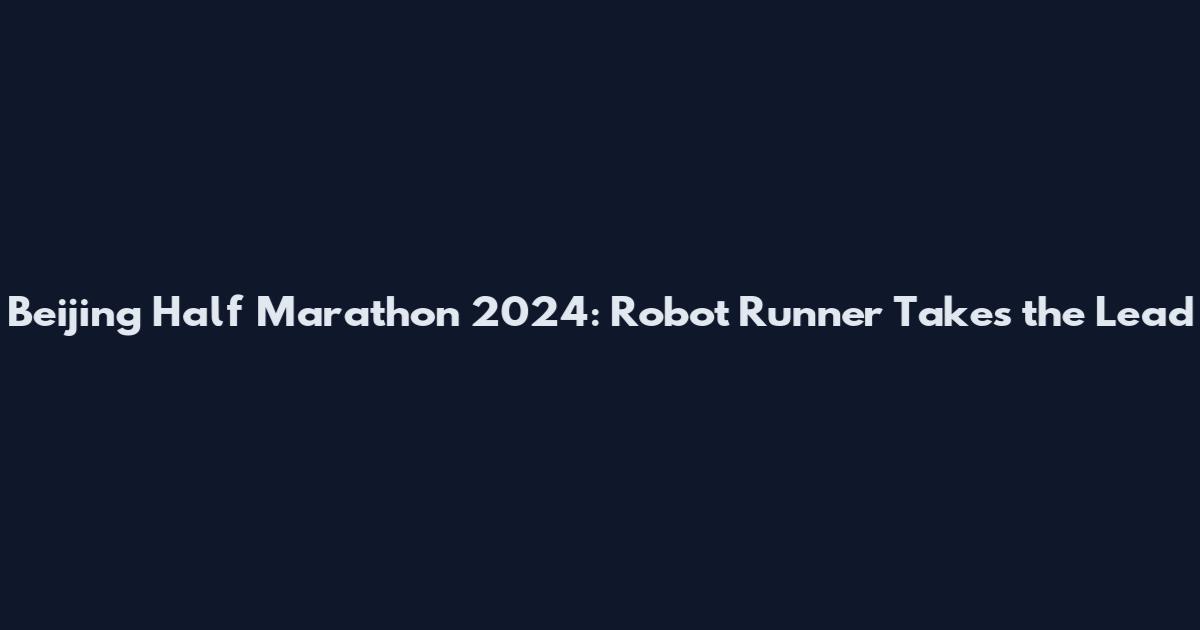 Beijing Half Marathon 2024: Robot Runner Takes the Lead