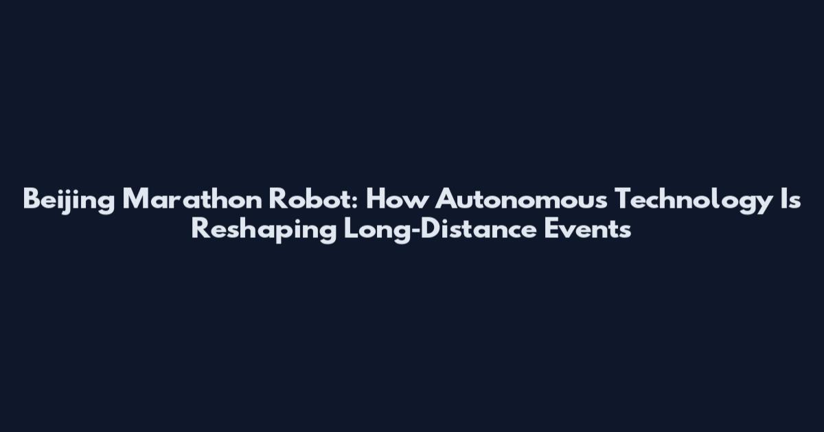 Beijing Marathon Robot: How Autonomous Technology Is Reshaping Long‑Distance Events
