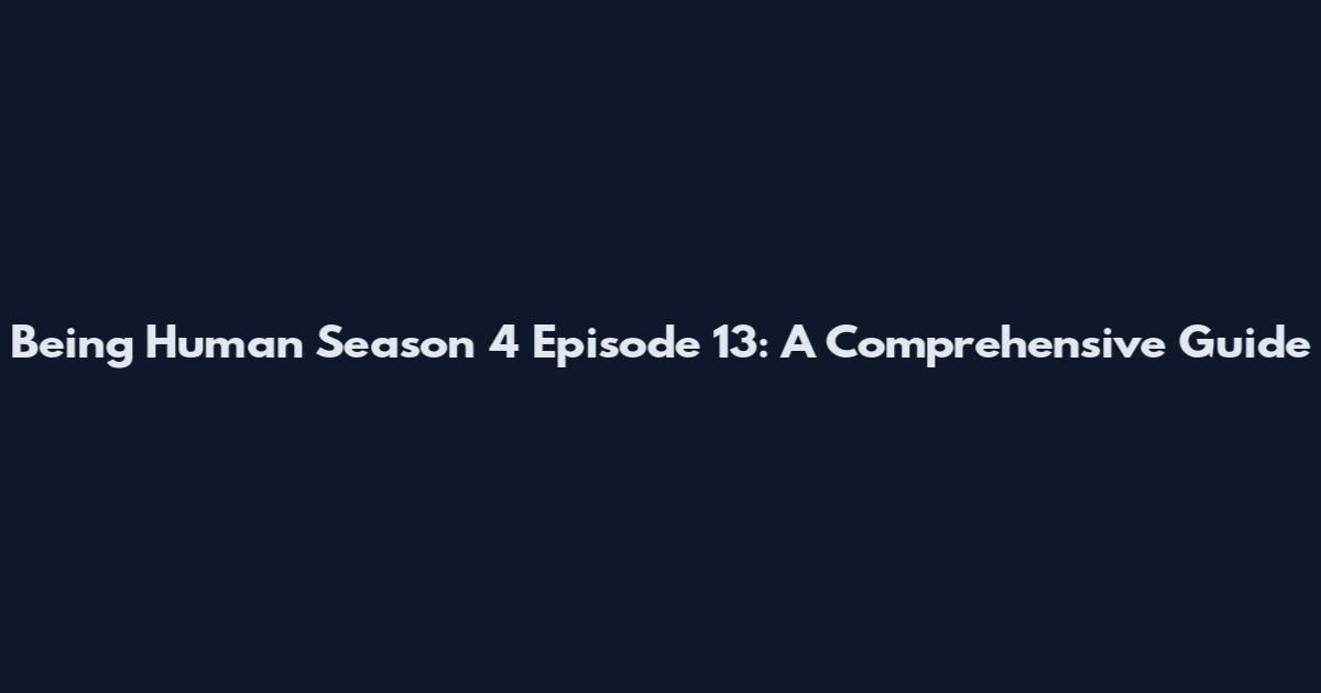 Being Human Season 4 Episode 13: A Comprehensive Guide